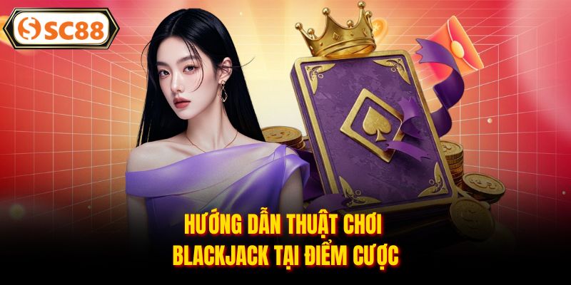Hướng dẫn thuật chơi Blackjack tại điểm cược